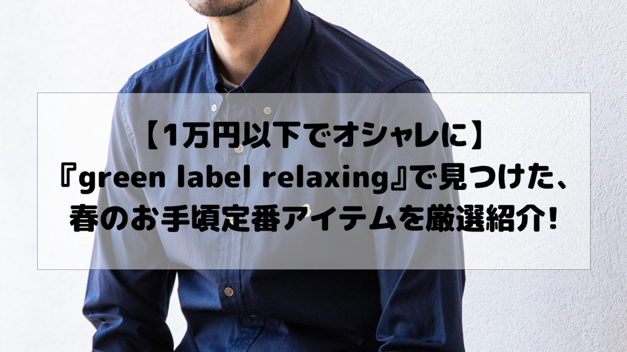 30代 お手頃な春の注目メンズファッションアイテムを グリーンレーベルリラクシングから厳選紹介 メンズファッションジム